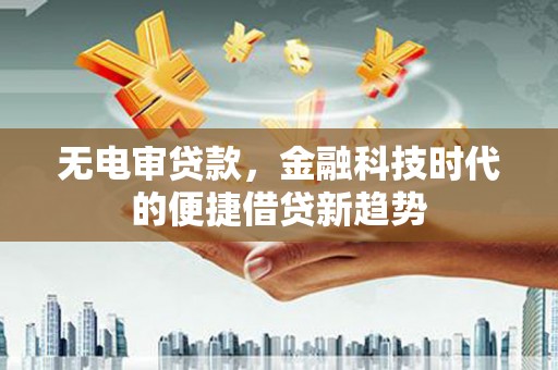 临潭无电审贷款，金融科技时代的便捷借贷新趋势