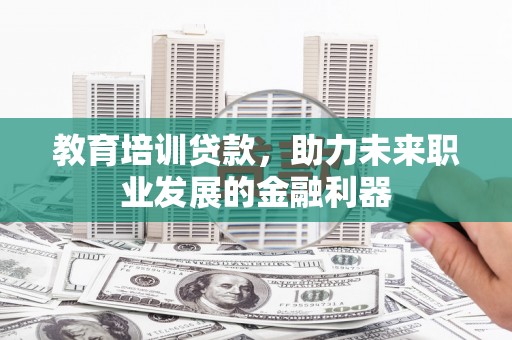 临潭教育培训贷款，助力未来职业发展的金融利器