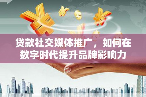 临潭贷款社交媒体推广，如何在数字时代提升品牌影响力