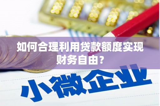 临潭如何合理利用贷款额度实现财务自由？