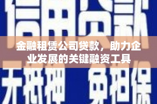 临潭金融租赁公司贷款，助力企业发展的关键融资工具