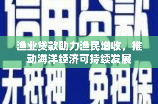 临潭渔业贷款助力渔民增收，推动海洋经济可持续发展