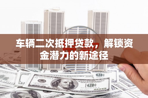 临潭车辆二次抵押贷款，解锁资金潜力的新途径