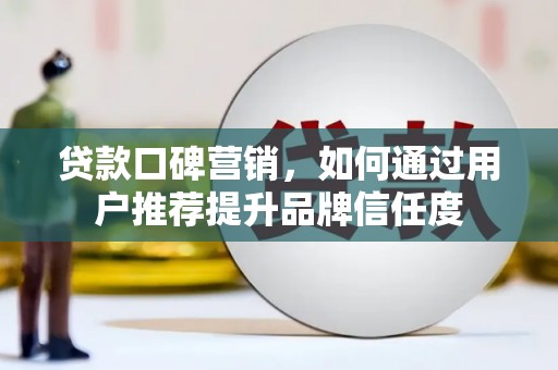 临潭贷款口碑营销，如何通过用户推荐提升品牌信任度