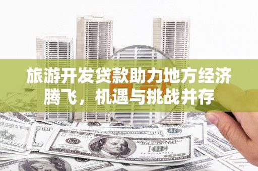 临潭旅游开发贷款助力地方经济腾飞，机遇与挑战并存
