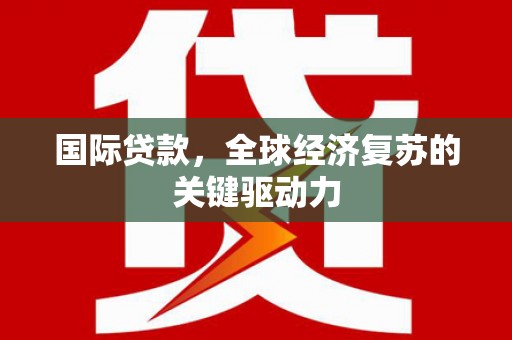 临潭国际贷款，全球经济复苏的关键驱动力