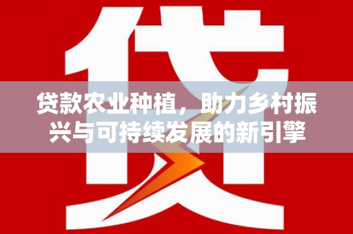 临潭贷款农业种植，助力乡村振兴与可持续发展的新引擎
