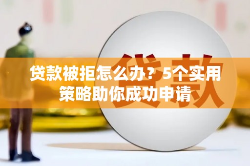 临潭贷款被拒怎么办？5个实用策略助你成功申请