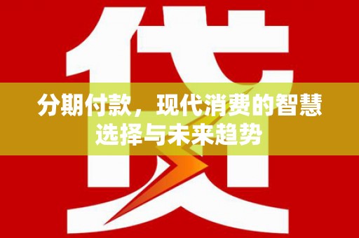 临潭分期付款，现代消费的智慧选择与未来趋势