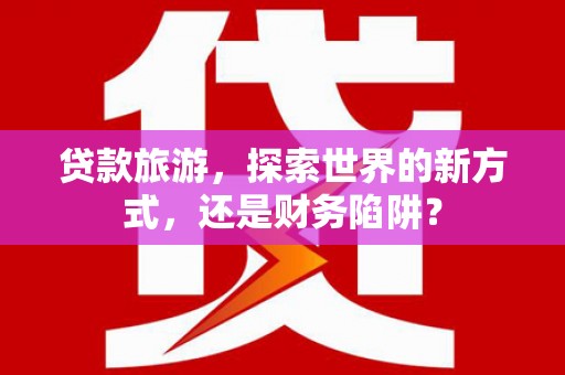 临潭贷款旅游，探索世界的新方式，还是财务陷阱？