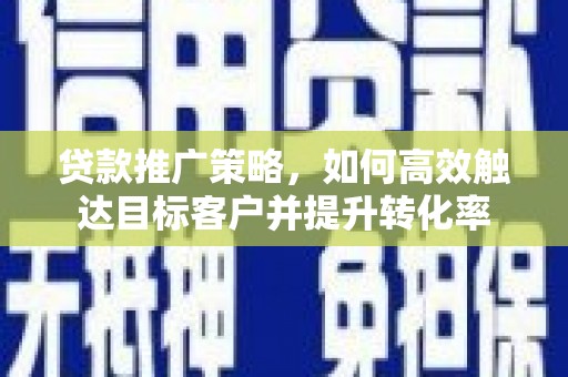 临潭贷款推广策略，如何高效触达目标客户并提升转化率
