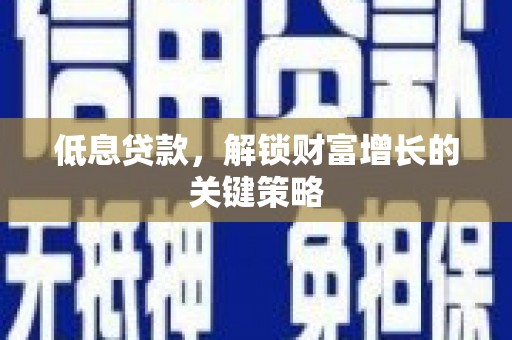 临潭低息贷款，解锁财富增长的关键策略