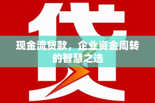 临潭现金流贷款，企业资金周转的智慧之选