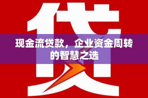 临潭现金流贷款，企业资金周转的智慧之选