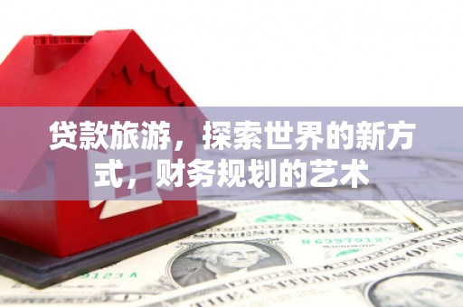 临潭贷款旅游，探索世界的新方式，财务规划的艺术