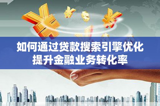 临潭如何通过贷款搜索引擎优化提升金融业务转化率