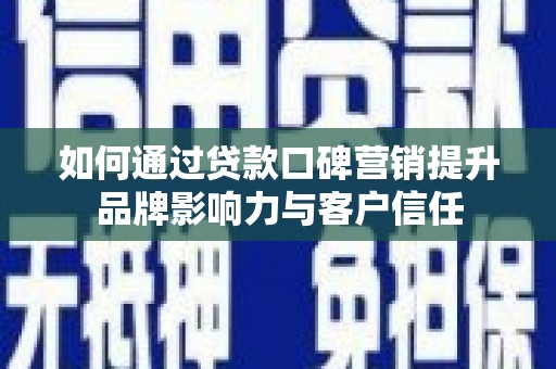 临潭如何通过贷款口碑营销提升品牌影响力与客户信任