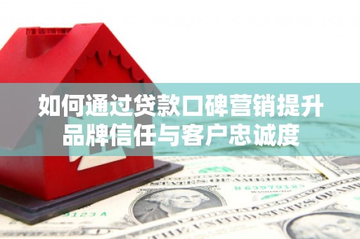 临潭如何通过贷款口碑营销提升品牌信任与客户忠诚度