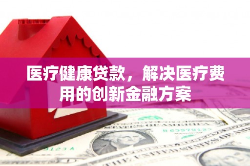 临潭医疗健康贷款，解决医疗费用的创新金融方案