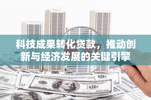 临潭科技成果转化贷款，推动创新与经济发展的关键引擎