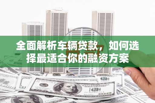 临潭全面解析车辆贷款，如何选择最适合你的融资方案