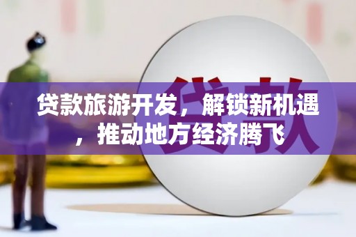 临潭贷款旅游开发，解锁新机遇，推动地方经济腾飞