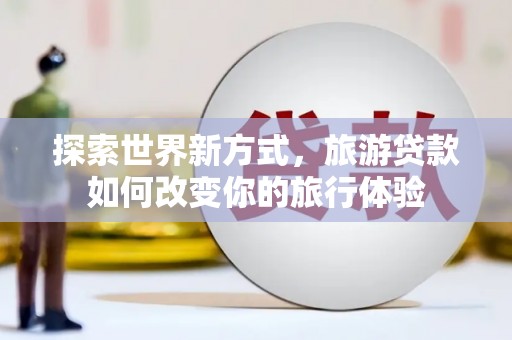 临潭探索世界新方式，旅游贷款如何改变你的旅行体验