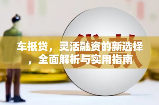临潭车抵贷，灵活融资的新选择，全面解析与实用指南